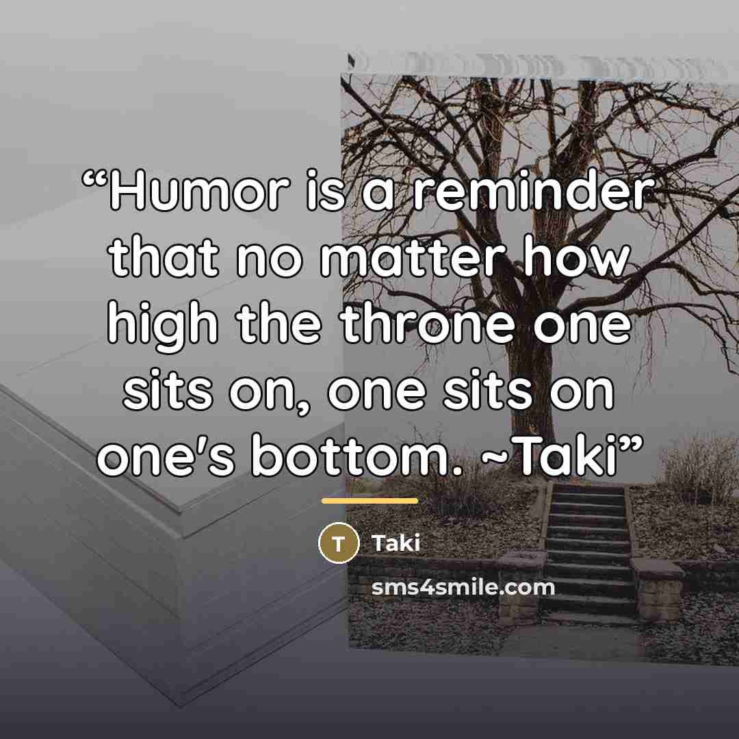 “Humor is a reminder that no matter how high the throne one sits on, one sits on one's bottom. ~Taki” quote by Taki