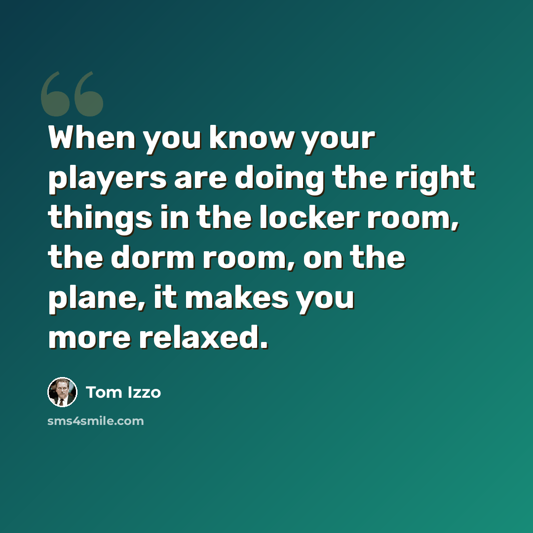 “When you know your players are doing the right things in the locker room, the dorm room, on the plane, it makes you more relaxed.” quote by Tom Izzo