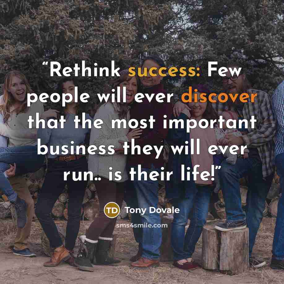 “Rethink success: Few people will ever discover that the most important business they will ever run.. is their life!” quote by Tony Dovale