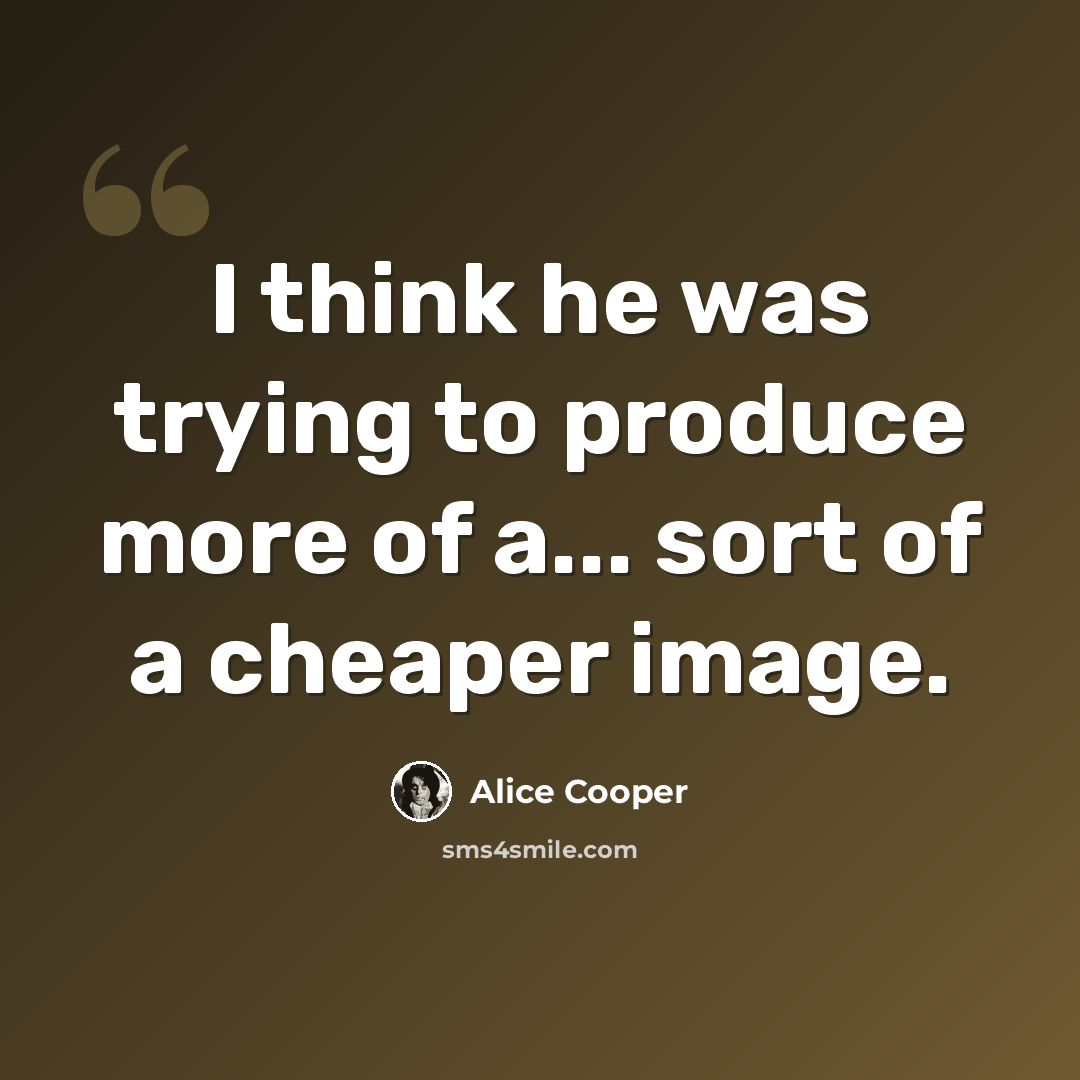 “I think he was trying to produce more of a... sort of a cheaper image.” quote by Alice Cooper