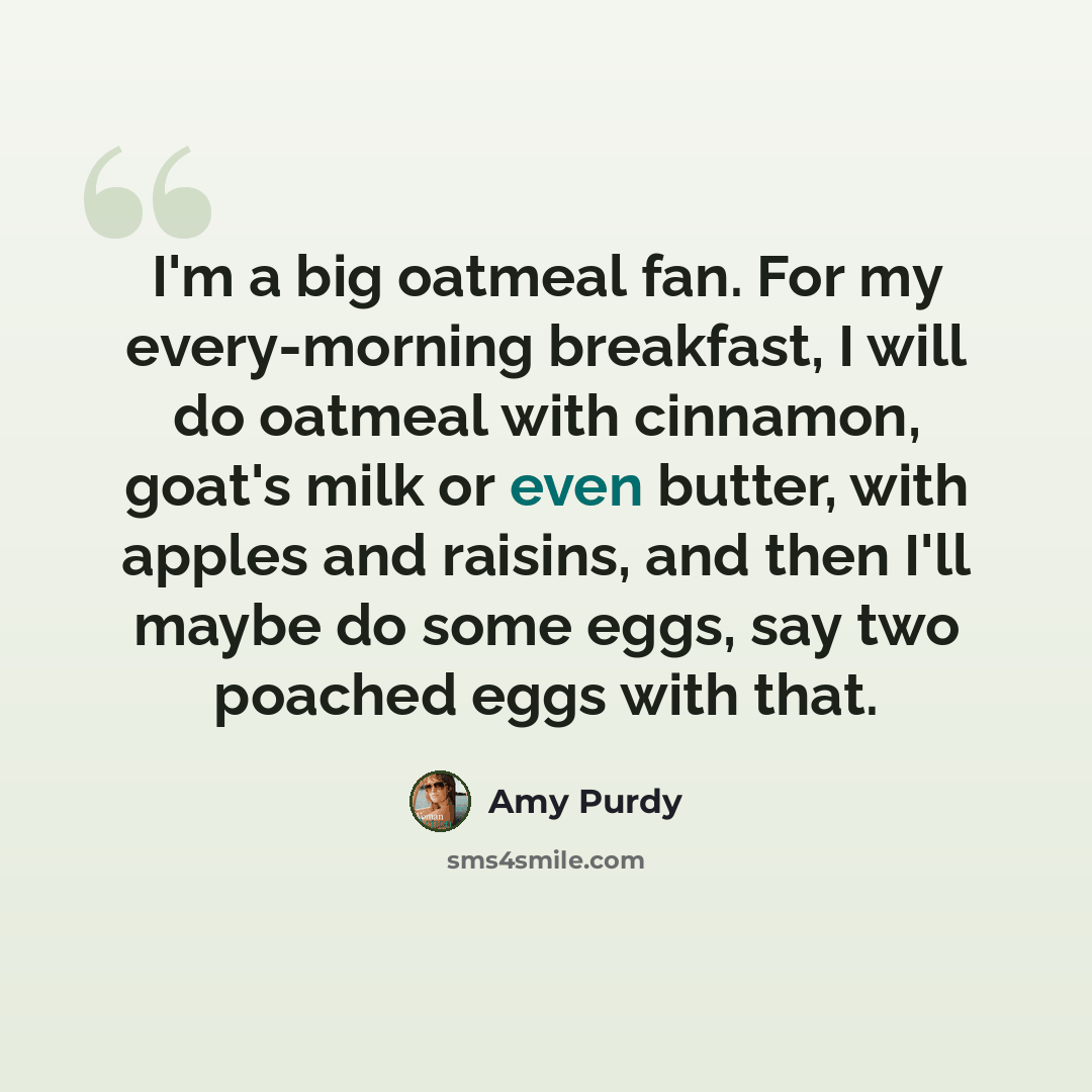 “I'm a big oatmeal fan. For my every-morning breakfast, I will do oatmeal with cinnamon, goat's milk or even butter, with apples and raisins, and then I'll maybe do some eggs, say two poached eggs with that.” quote by Amy Purdy
