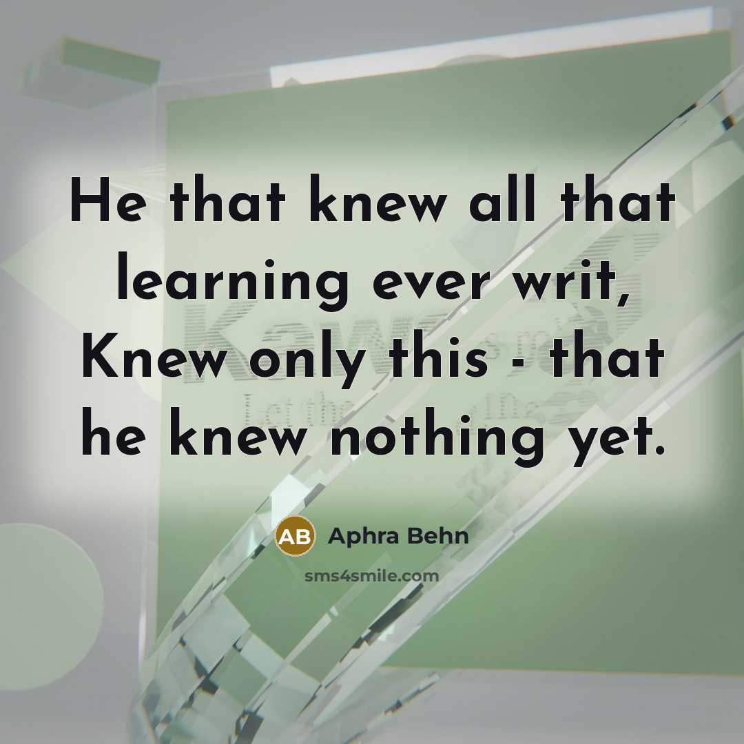 “He that knew all that learning ever writ, Knew only this - that he knew nothing yet.” quote by Aphra Behn