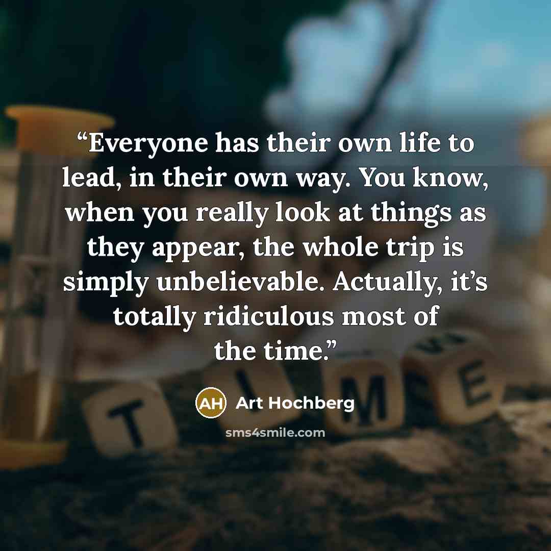 “Everyone has their own life to lead, in their own way. You know, when you really look at things as they appear, the whole trip is simply unbelievable. Actually, it’s totally ridiculous most of the time.” quote by Art Hochberg