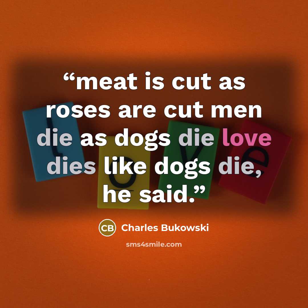 “meat is cut as roses are cut men die as dogs die love dies like dogs die, he said.” quote by Charles Bukowski