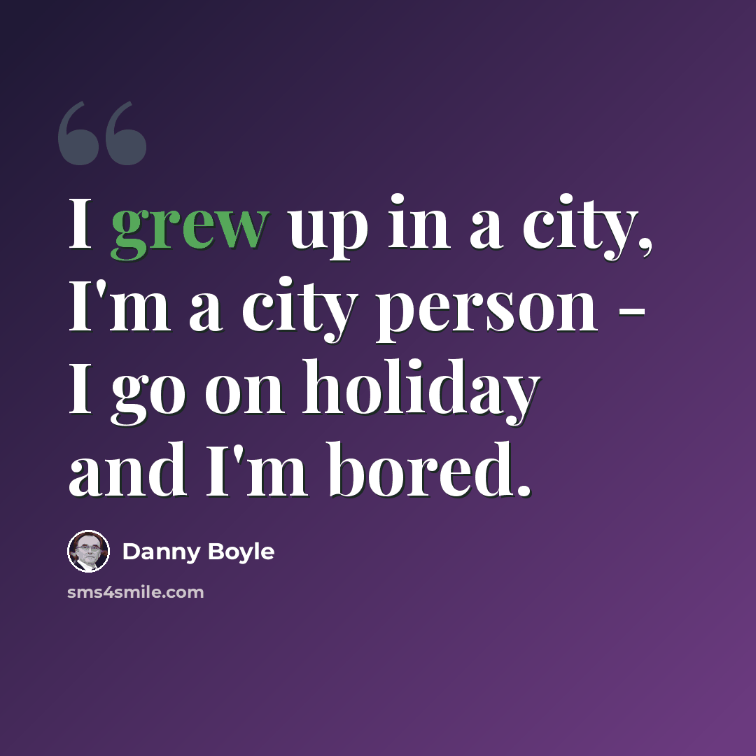 “I grew up in a city, I'm a city person - I go on holiday and I'm bored.” quote by Danny Boyle