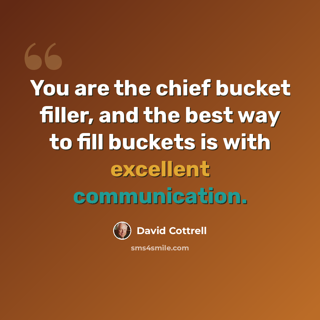 “You are the chief bucket filler, and the best way to fill buckets is with excellent communication.” quote by David Cottrell