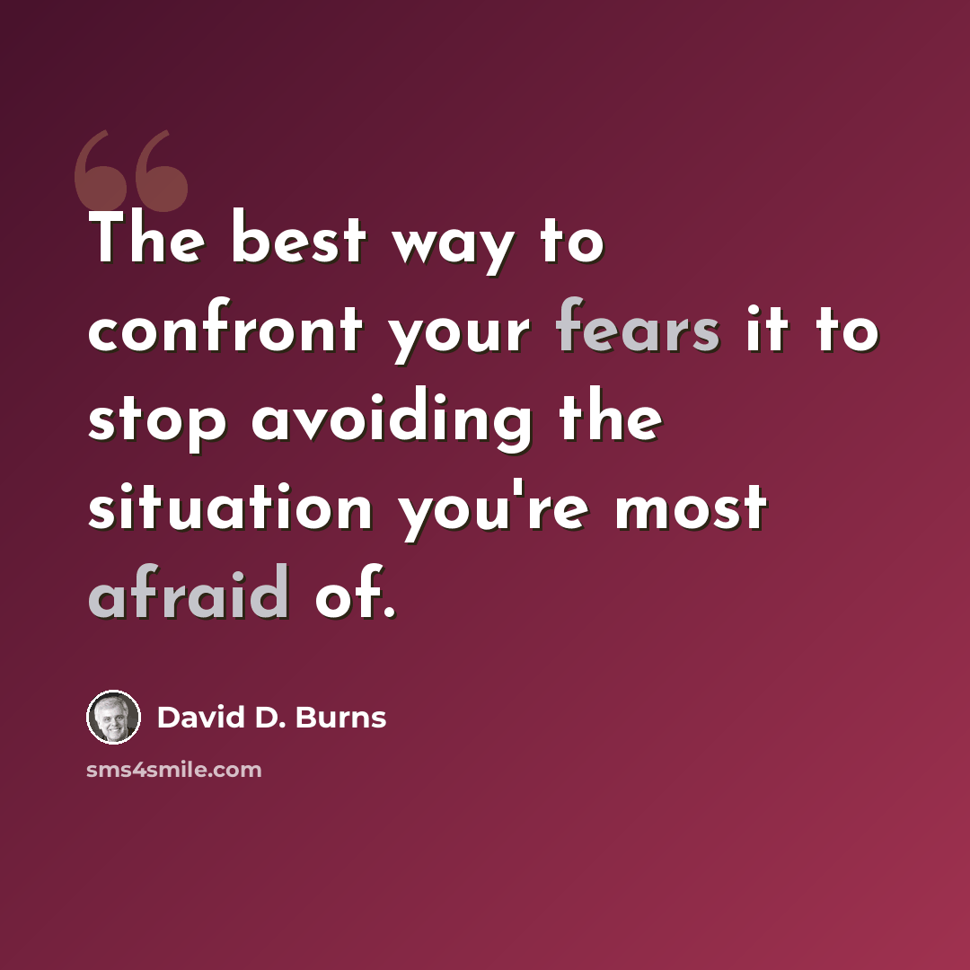 “The best way to confront your fears it to stop avoiding the situation you're most afraid of.” quote by David D. Burns