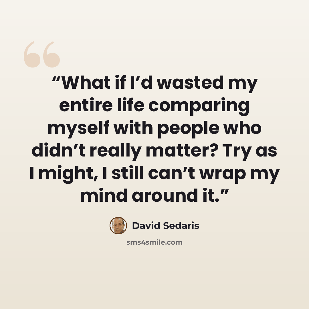 “What if I’d wasted my entire life comparing myself with people who didn’t really matter? Try as I might, I still can’t wrap my mind around it.” quote by David Sedaris