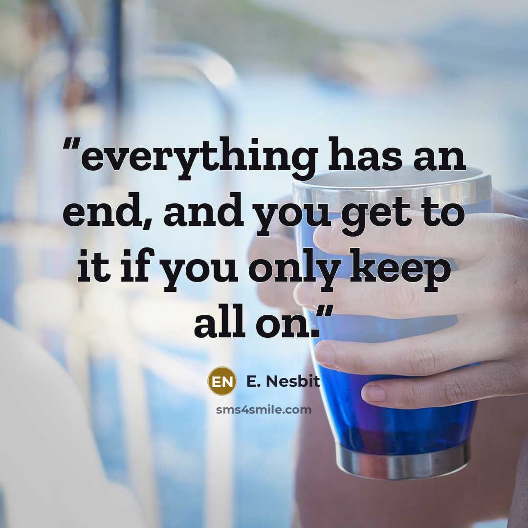“everything has an end, and you get to it if you only keep all on.” quote by E. Nesbit