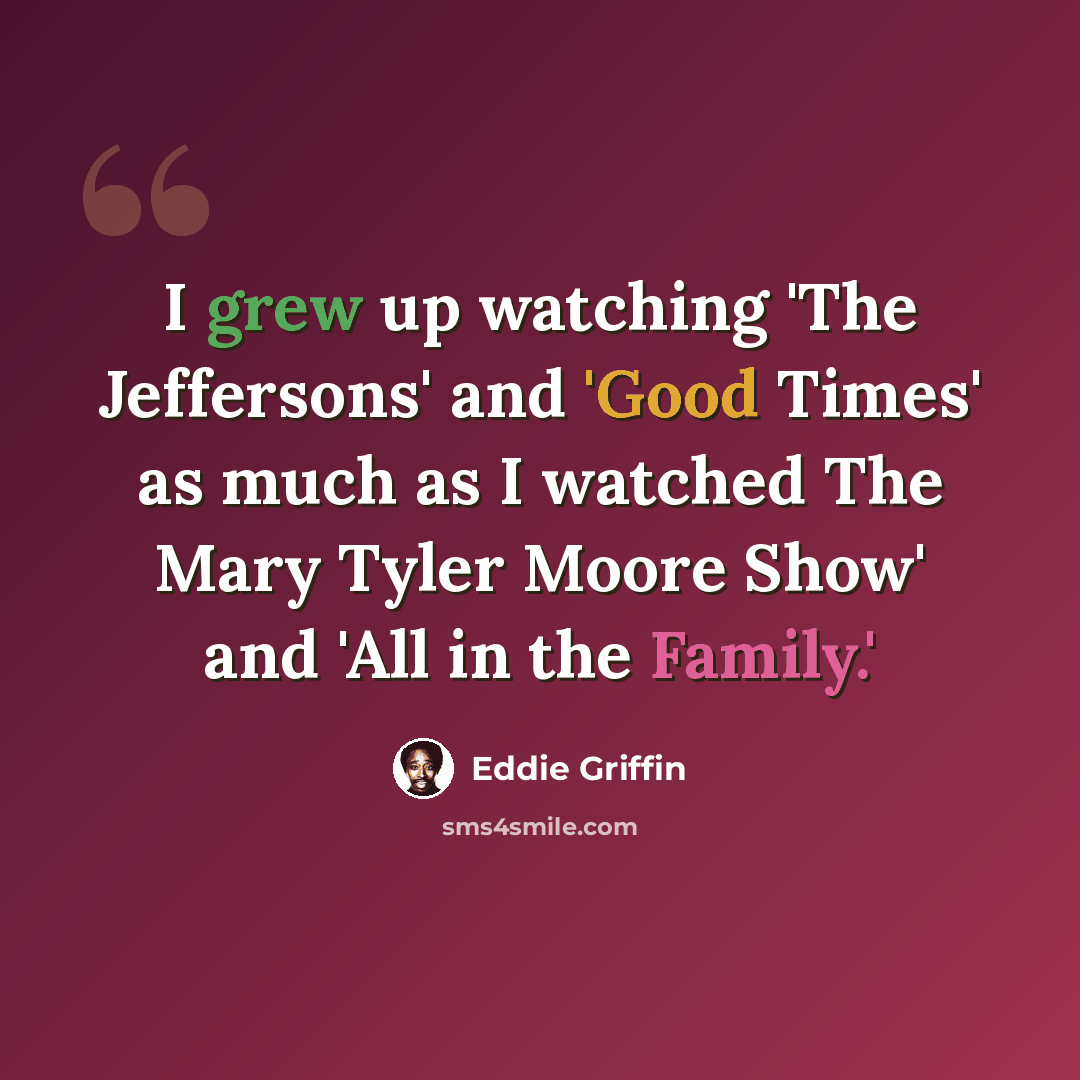 “I grew up watching 'The Jeffersons' and 'Good Times' as much as I watched The Mary Tyler Moore Show' and 'All in the Family.'” quote by Eddie Griffin