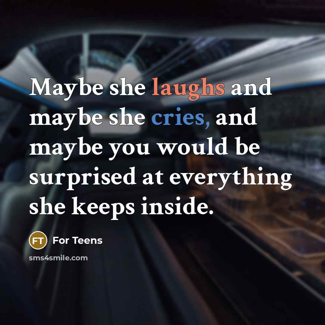“Maybe she laughs and maybe she cries, and maybe you would be surprised at everything she keeps inside.” quote by For Teens