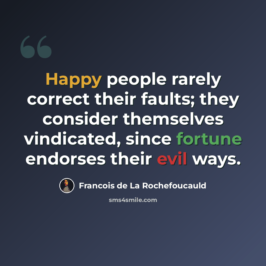 “Happy people rarely correct their faults; they consider themselves vindicated, since fortune endorses their evil ways.” quote by Francois de La Rochefoucauld