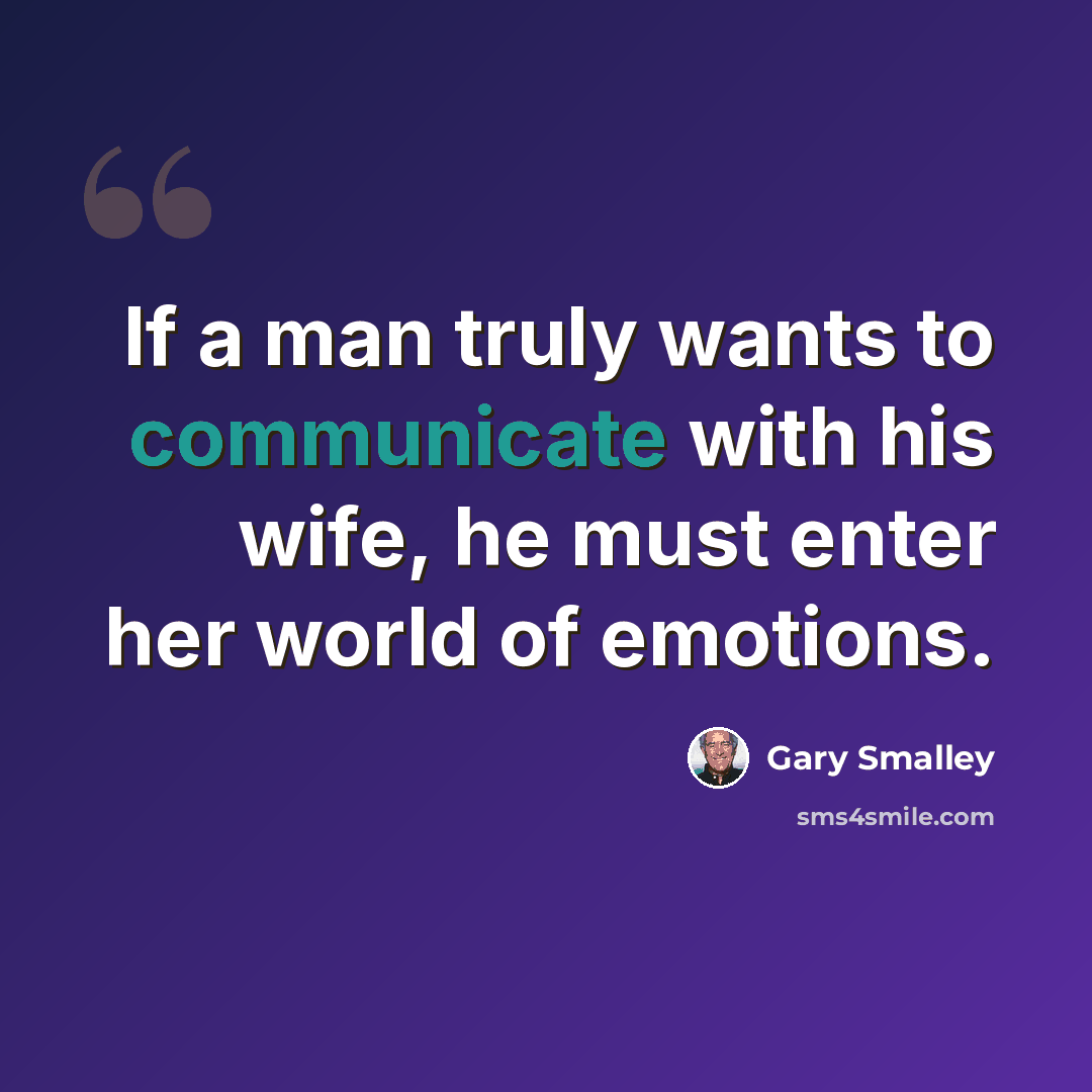 “If a man truly wants to communicate with his wife, he must enter her world of emotions.” quote by Gary Smalley