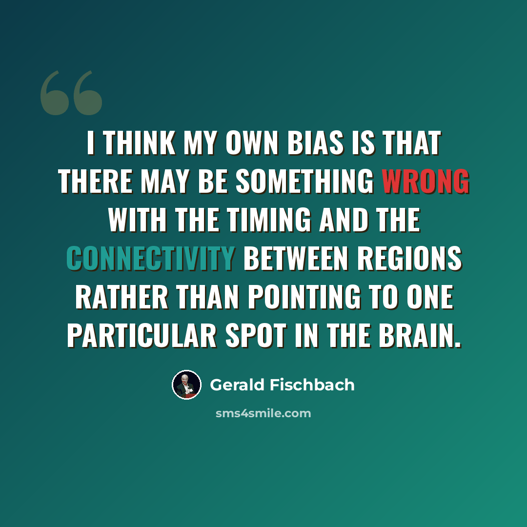 “I think my own bias is that there may be something wrong with the timing and the connectivity between regions rather than pointing to one particular spot in the brain.” quote by Gerald Fischbach