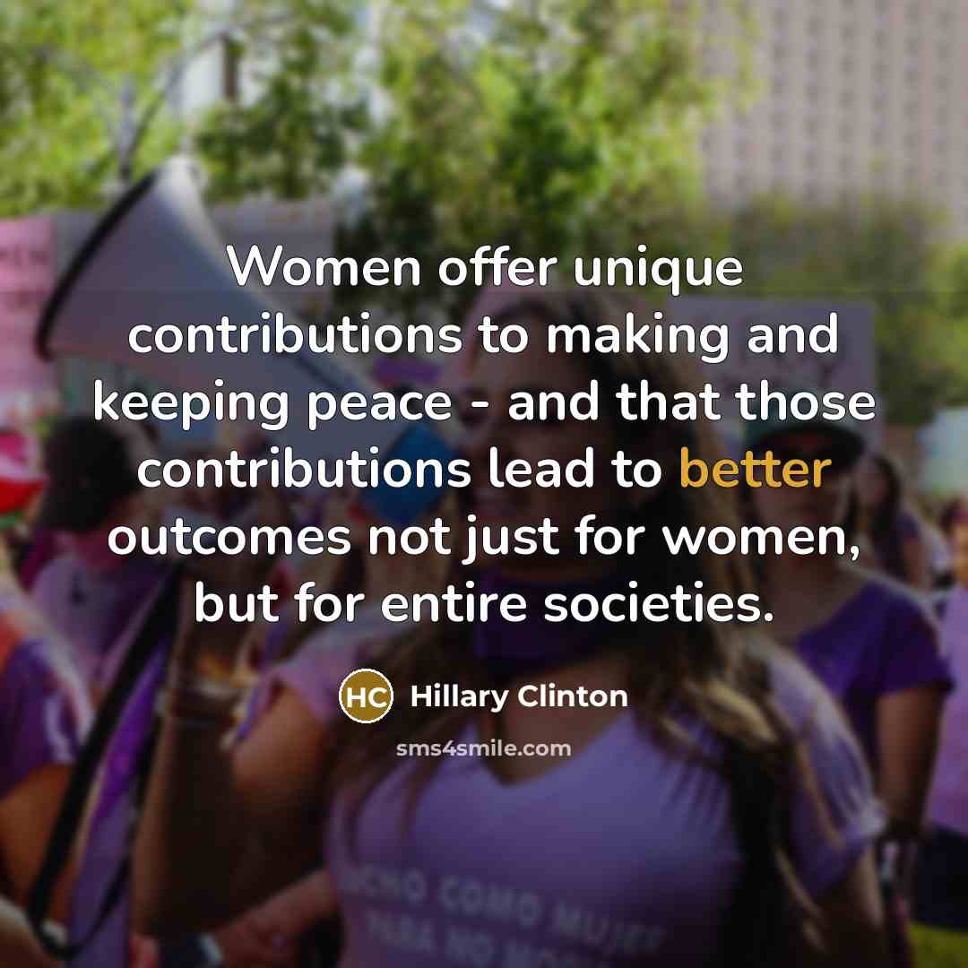 “Women offer unique contributions to making and keeping peace - and that those contributions lead to better outcomes not just for women, but for entire societies.” quote by Hillary Clinton