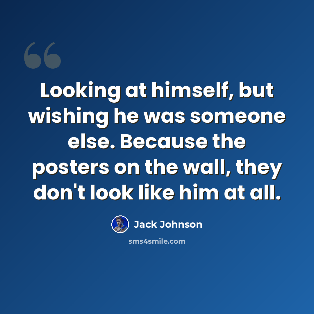 “Looking at himself, but wishing he was someone else. Because the posters on the wall, they don't look like him at all.” quote by Jack Johnson
