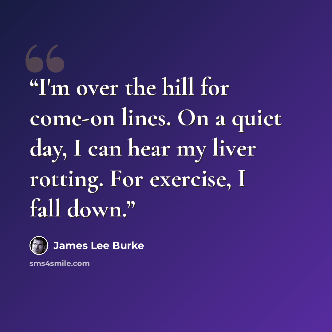 “I'm over the hill for come-on lines. On a quiet day, I can hear my liver rotting. For exercise, I fall down.” quote by James Lee Burke