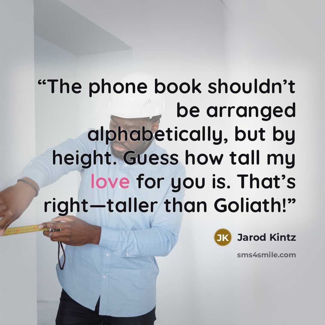 “The phone book shouldn’t be arranged alphabetically, but by height. Guess how tall my love for you is. That’s right—taller than Goliath!” quote by Jarod Kintz