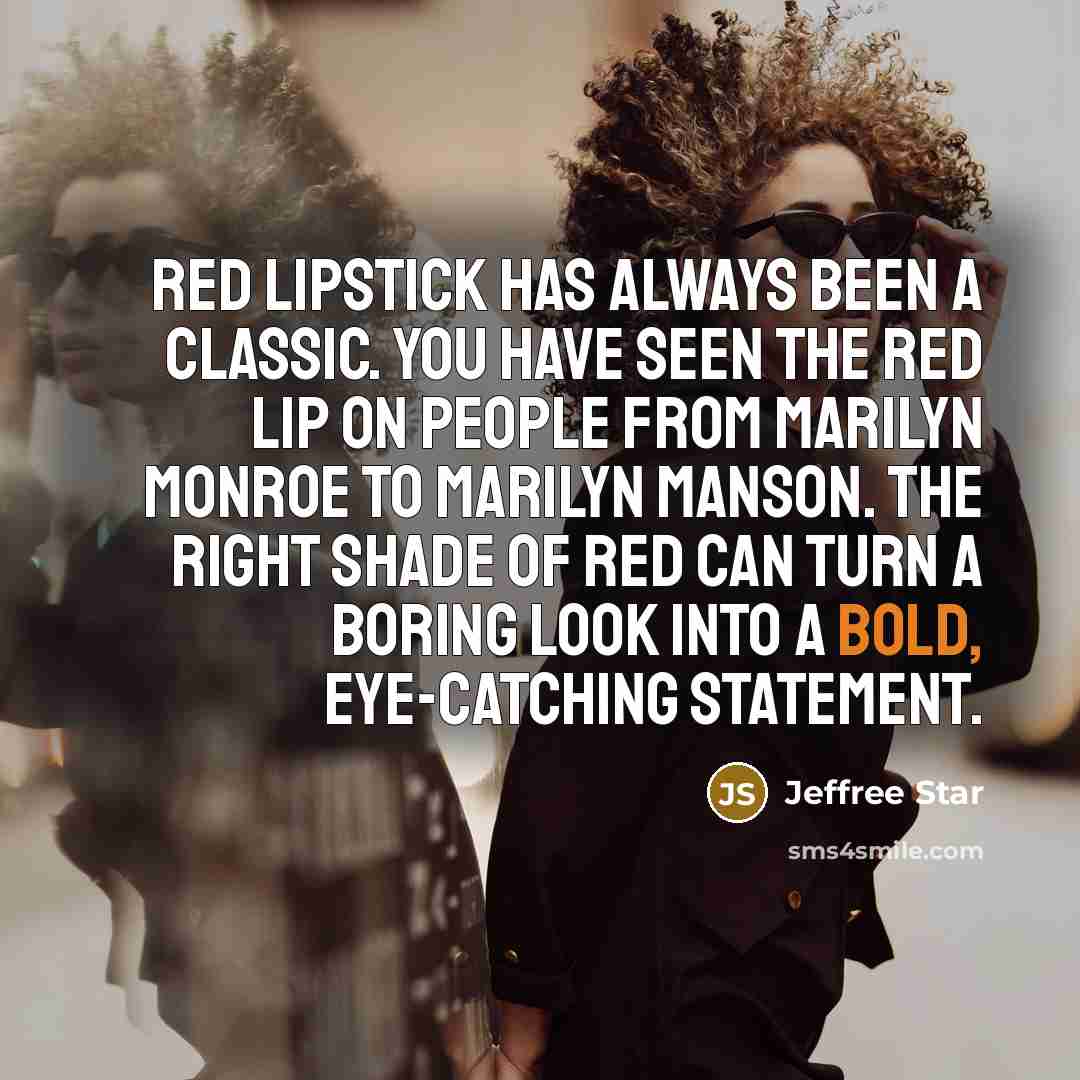 “Red lipstick has always been a classic. You have seen the red lip on people from Marilyn Monroe to Marilyn Manson. The right shade of red can turn a boring look into a bold, eye-catching statement.” quote by Jeffree Star