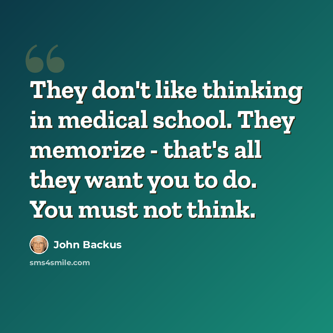 “They don't like thinking in medical school. They memorize - that's all they want you to do. You must not think.” quote by John Backus