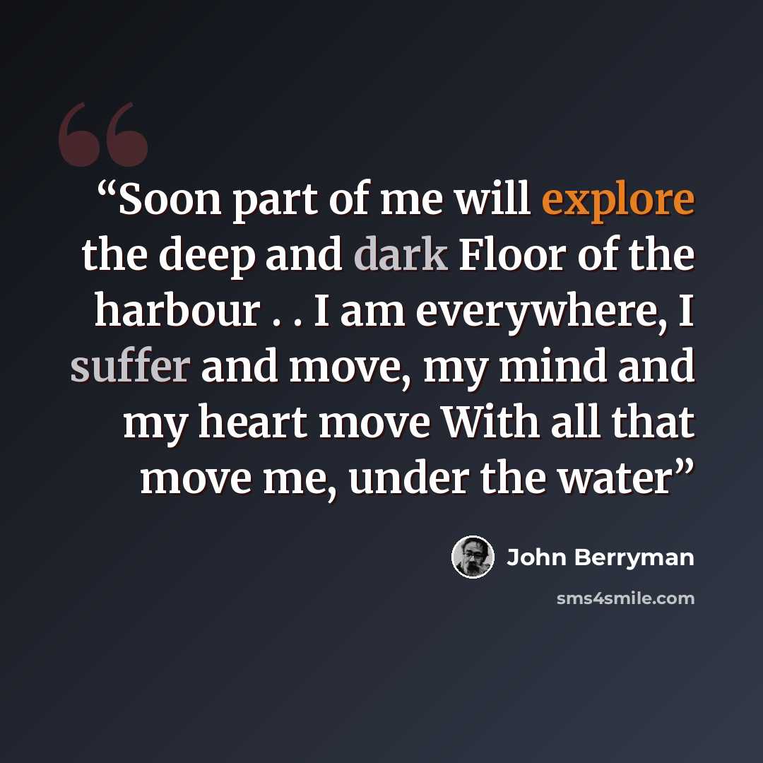 “Soon part of me will explore the deep and dark Floor of the harbour . . I am everywhere, I suffer and move, my mind and my heart move With all that move me, under the water” quote by John Berryman