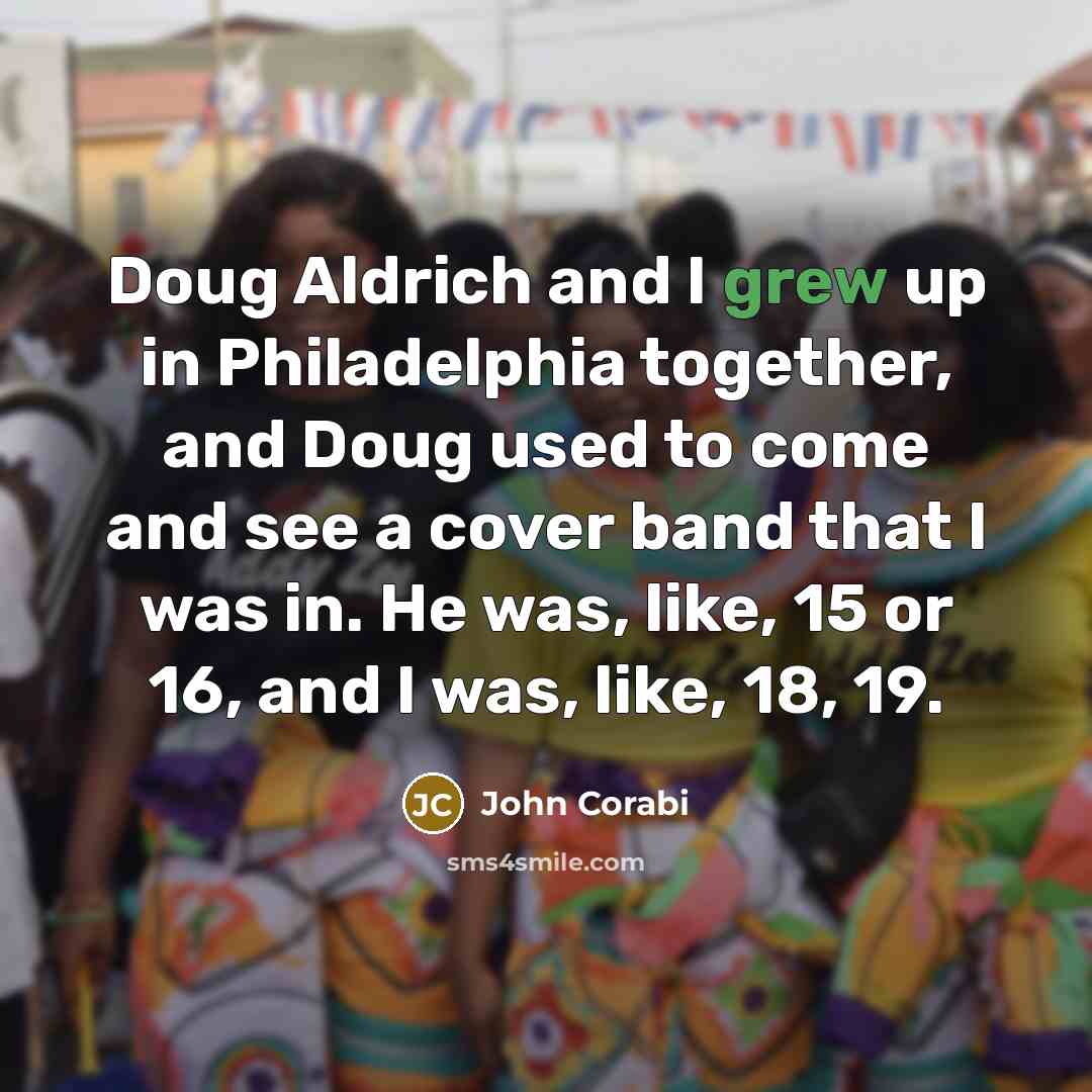 “Doug Aldrich and I grew up in Philadelphia together, and Doug used to come and see a cover band that I was in. He was, like, 15 or 16, and I was, like, 18, 19.” quote by John Corabi