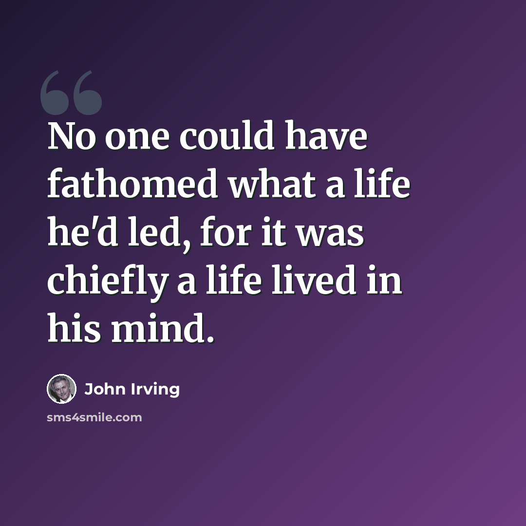 “No one could have fathomed what a life he'd led, for it was chiefly a life lived in his mind.” quote by John Irving