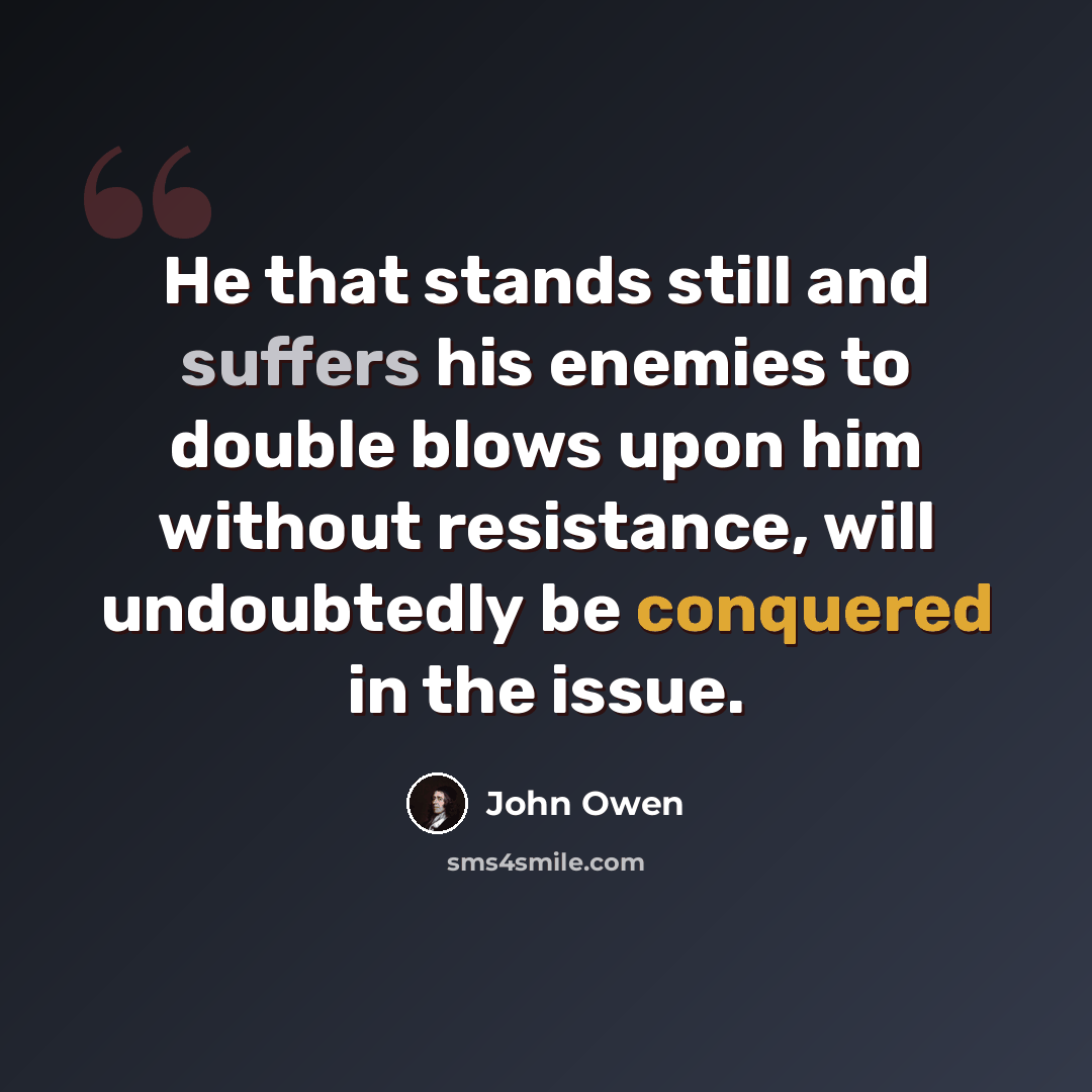 “He that stands still and suffers his enemies to double blows upon him without resistance, will undoubtedly be conquered in the issue.” quote by John Owen
