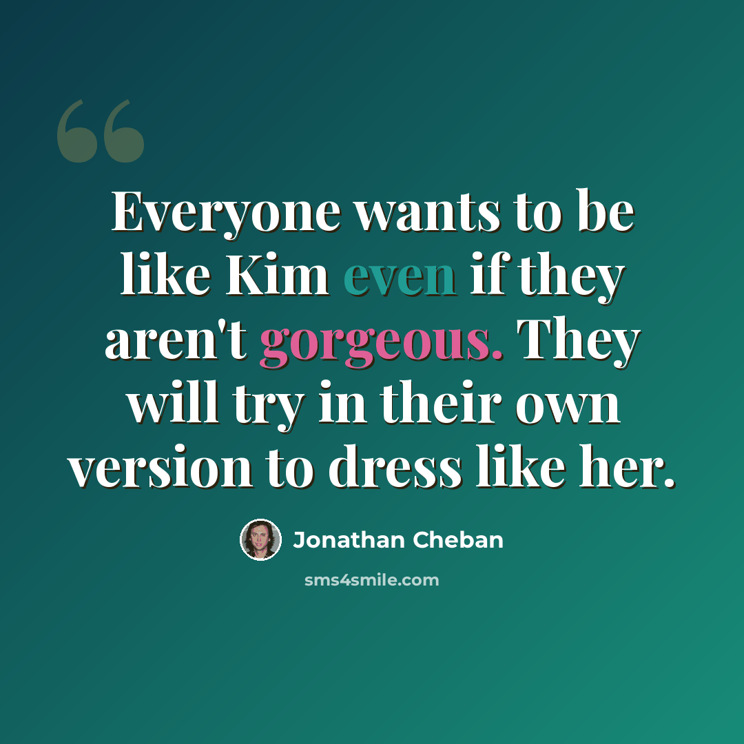 “Everyone wants to be like Kim even if they aren't gorgeous. They will try in their own version to dress like her.” quote by Jonathan Cheban
