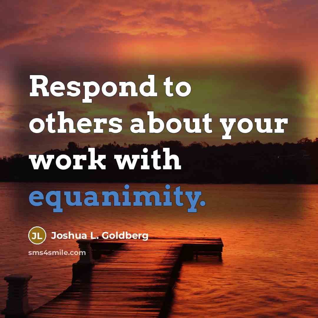 “Respond to others about your work with equanimity.” quote by Joshua L. Goldberg