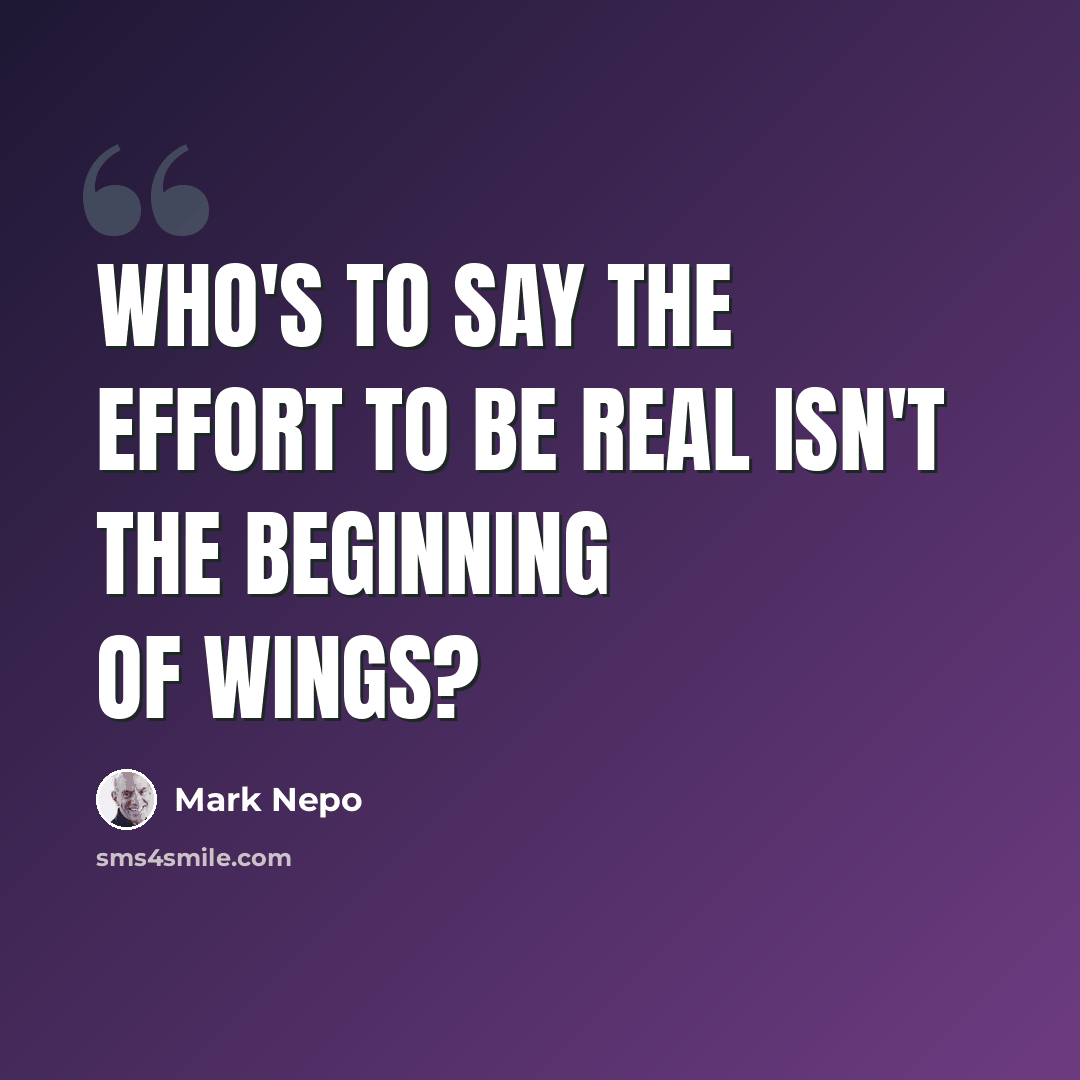“Who's to say the effort to be real isn't the beginning of wings?” quote by Mark Nepo