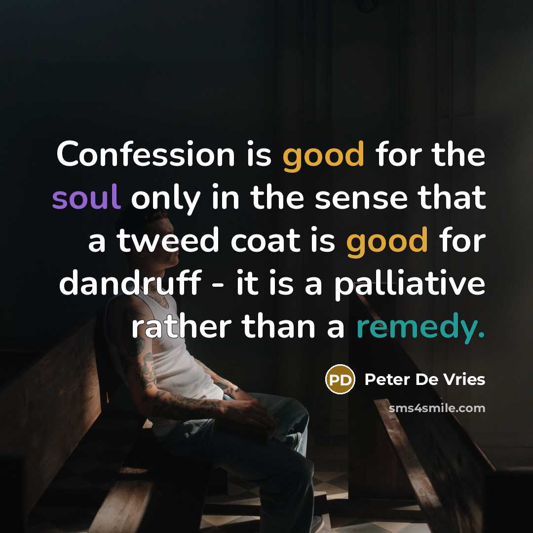 “Confession is good for the soul only in the sense that a tweed coat is good for dandruff - it is a palliative rather than a remedy.” quote by Peter De Vries