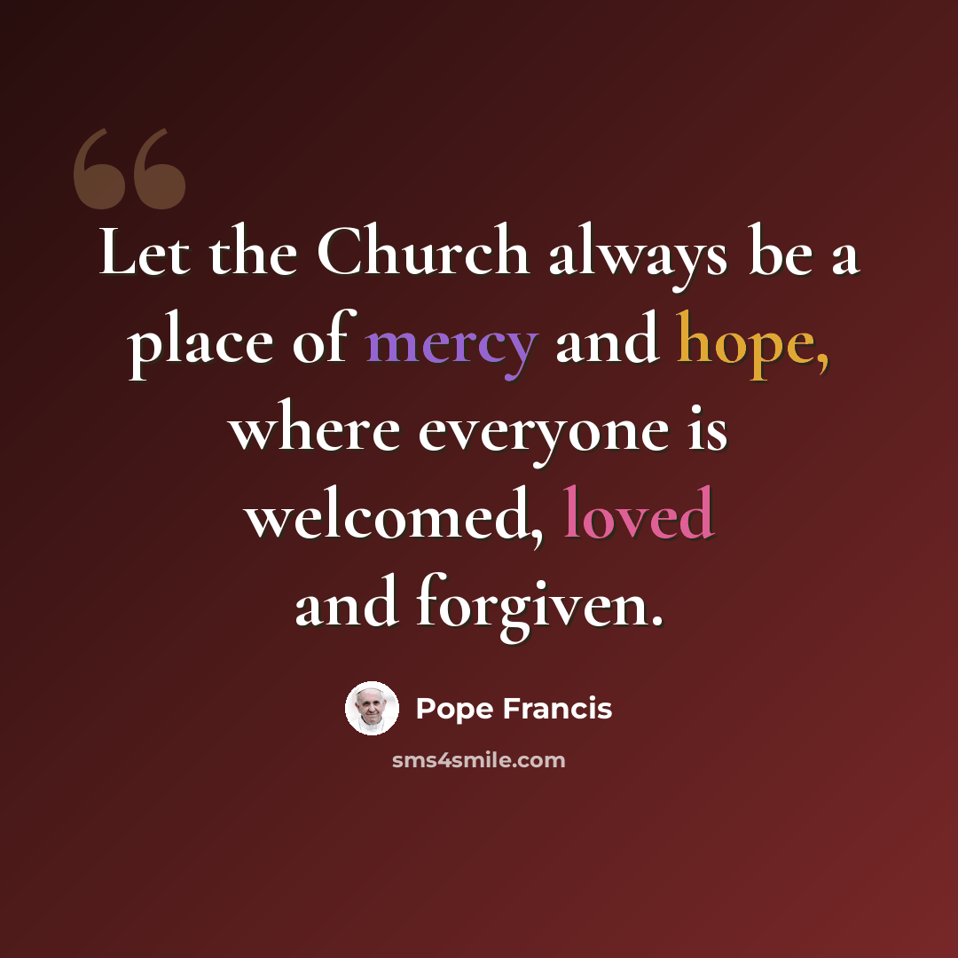 “Let the Church always be a place of mercy and hope, where everyone is welcomed, loved and forgiven.” quote by Pope Francis