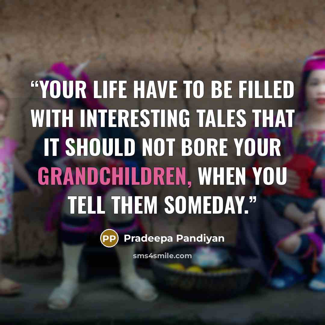 “Your life have to be filled with interesting tales that it should not bore your grandchildren, when you tell them someday.” quote by Pradeepa Pandiyan