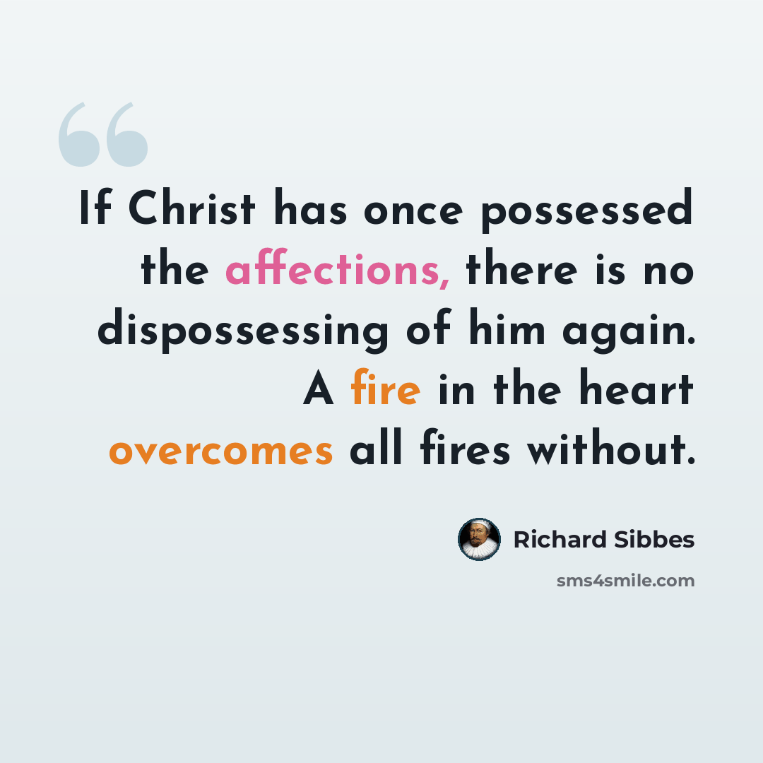 “If Christ has once possessed the affections, there is no dispossessing of him again. A fire in the heart overcomes all fires without.” quote by Richard Sibbes