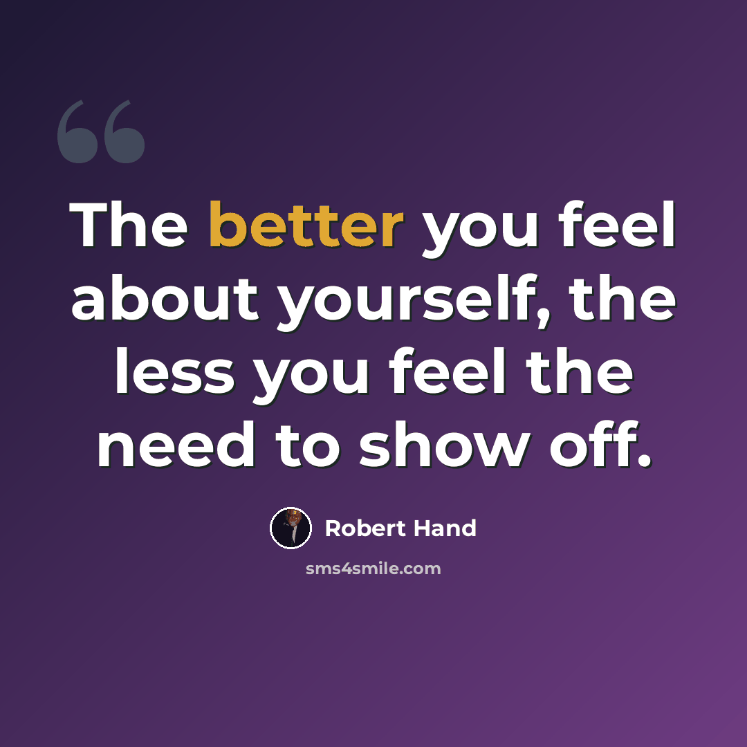 “The better you feel about yourself, the less you feel the need to show off.” quote by Robert Hand