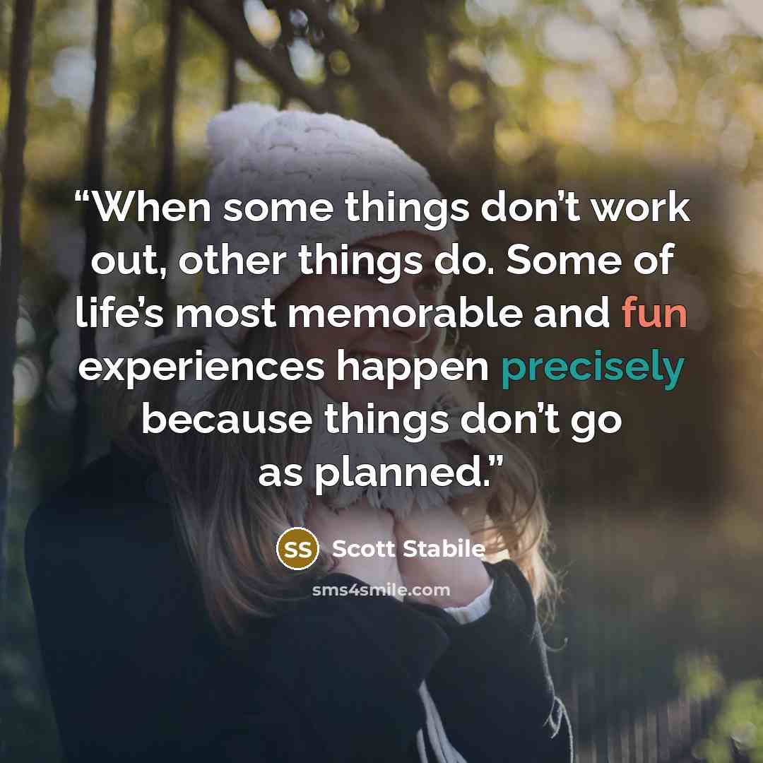 “When some things don’t work out, other things do. Some of life’s most memorable and fun experiences happen precisely because things don’t go as planned.” quote by Scott Stabile