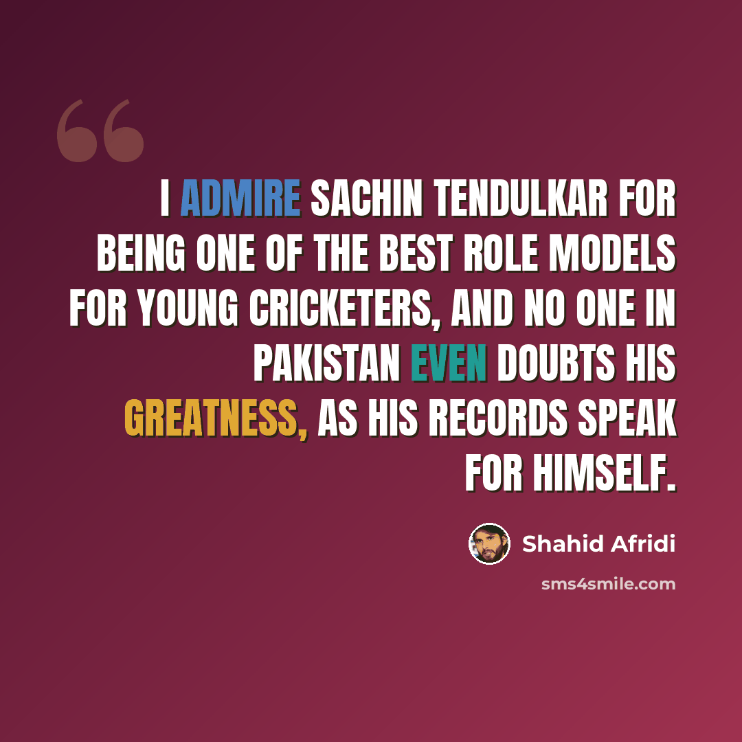 “I admire Sachin Tendulkar for being one of the best role models for young cricketers, and no one in Pakistan even doubts his greatness, as his records speak for himself.” quote by Shahid Afridi