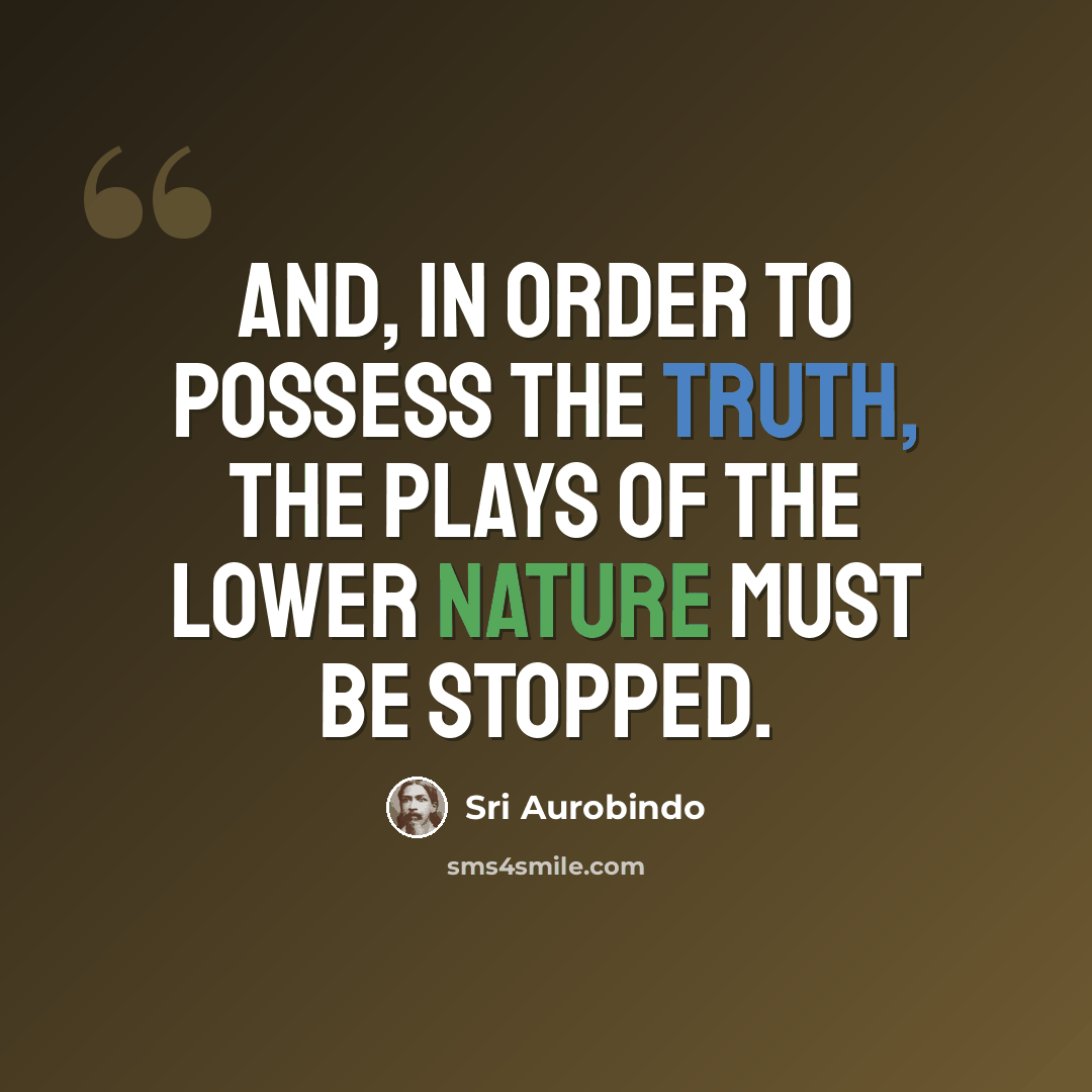 “And, in order to possess the Truth, the plays of the lower nature must be stopped.” quote by Sri Aurobindo