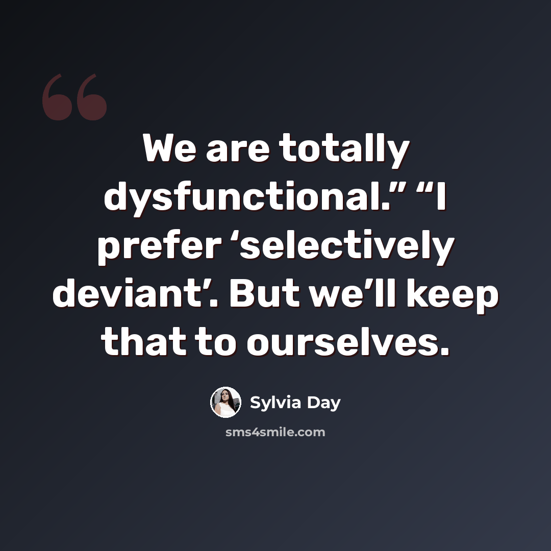 “We are totally dysfunctional.” “I prefer ‘selectively deviant’. But we’ll keep that to ourselves.” quote by Sylvia Day