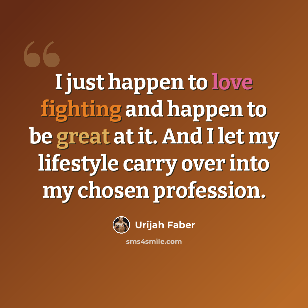 “I just happen to love fighting and happen to be great at it. And I let my lifestyle carry over into my chosen profession.” quote by Urijah Faber