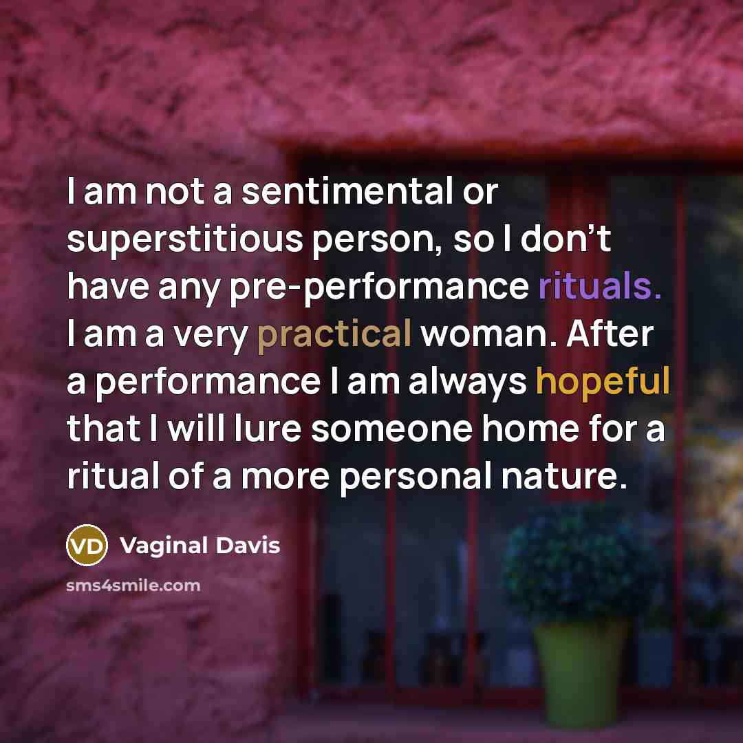 “I am not a sentimental or superstitious person, so I don't have any pre-performance rituals. I am a very practical woman. After a performance I am always hopeful that I will lure someone home for a ritual of a more personal nature.” quote by Vaginal Davis