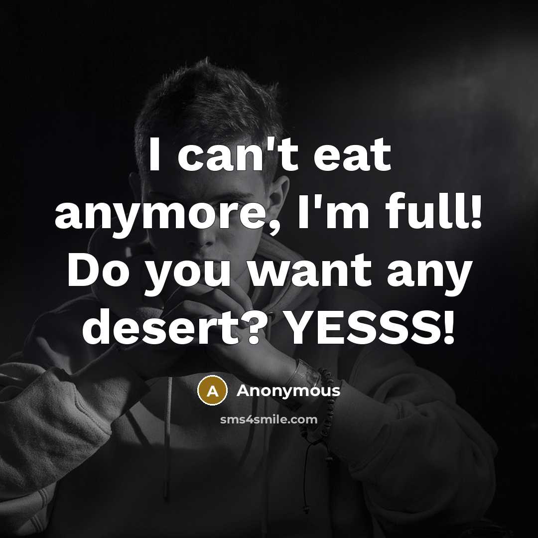 “I can't eat anymore, I'm full! Do you want any desert? YESSS!” quote by Anonymous