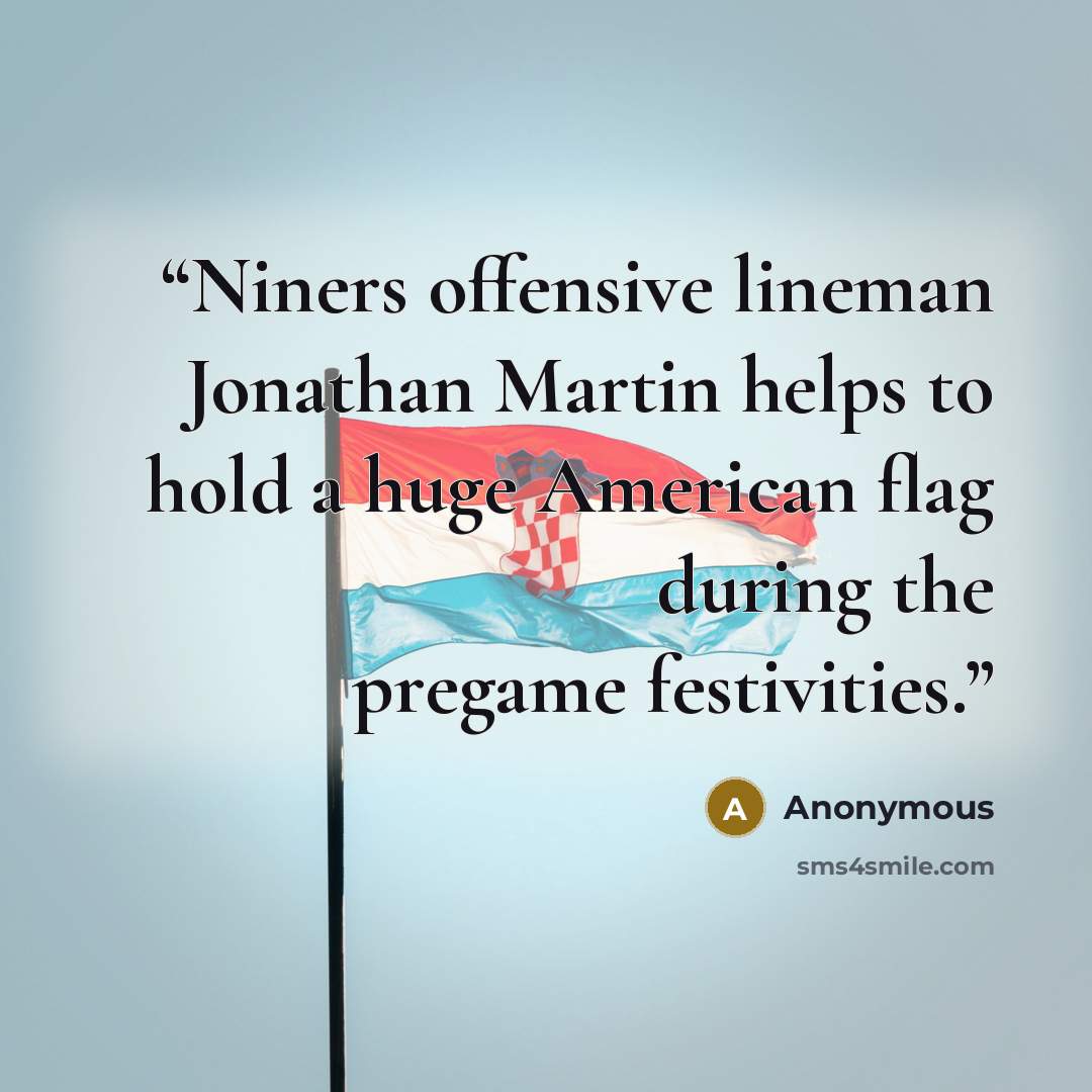 “Niners offensive lineman Jonathan Martin helps to hold a huge American flag during the pregame festivities.” quote by Anonymous