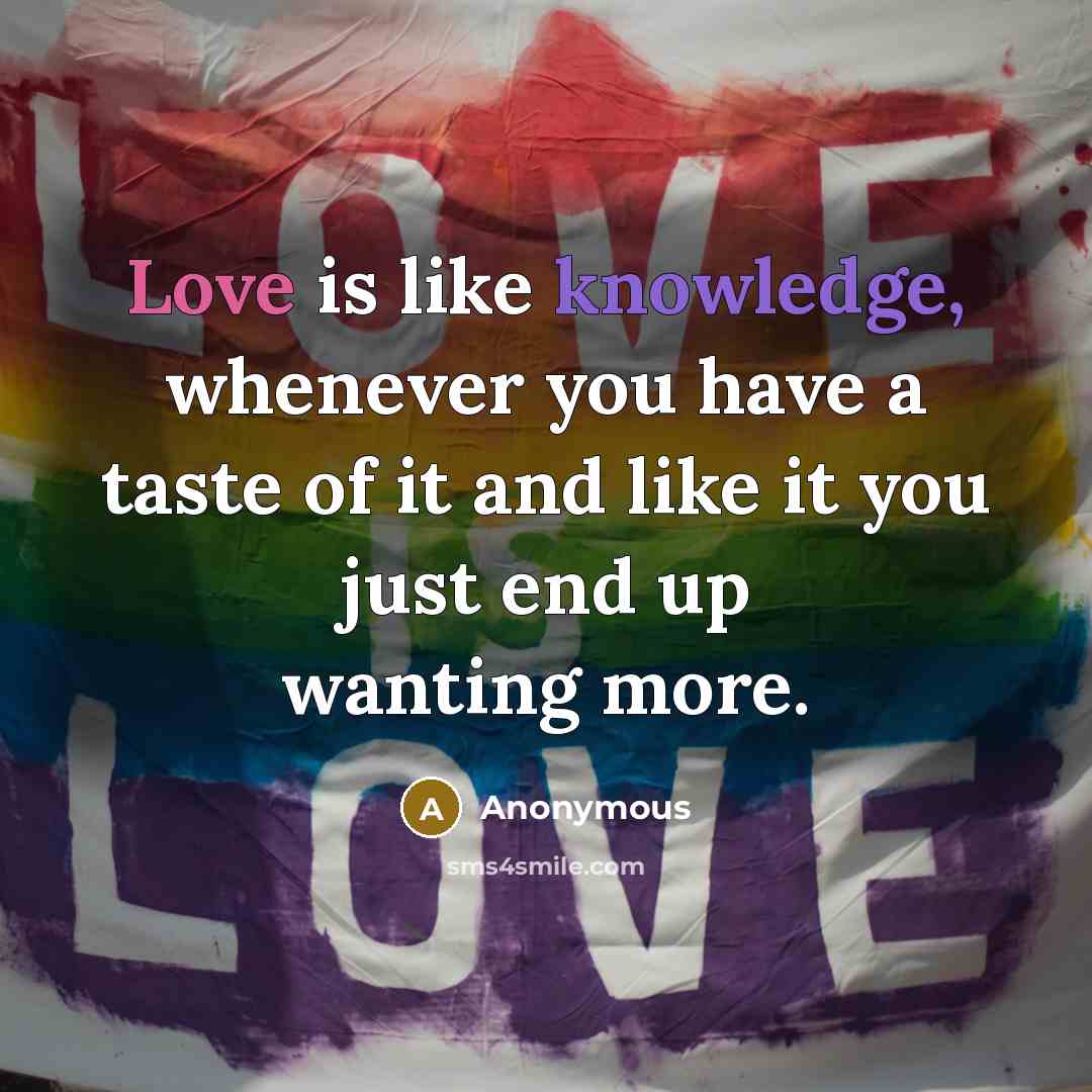“Love is like knowledge, whenever you have a taste of it and like it you just end up wanting more.” quote by Anonymous