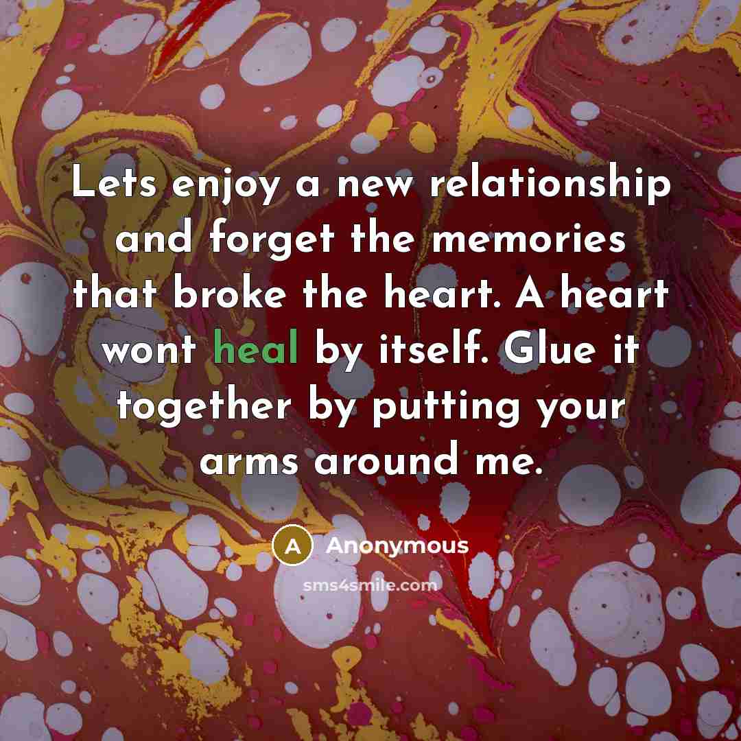 “Lets enjoy a new relationship and forget the memories that broke the heart. A heart wont heal by itself. Glue it together by putting your arms around me.” quote by Anonymous