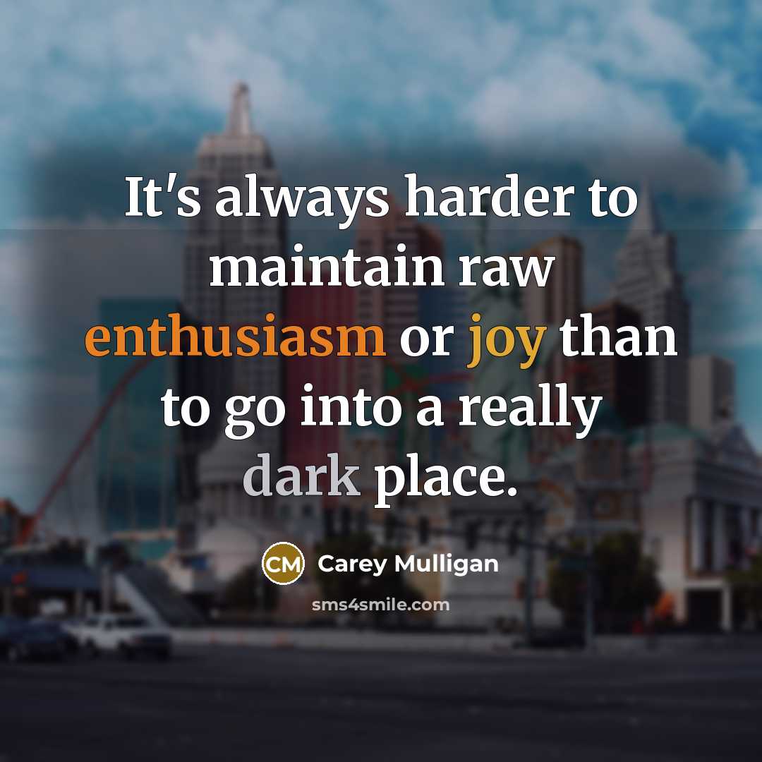 “It's always harder to maintain raw enthusiasm or joy than to go into a really dark place.” quote by Carey Mulligan