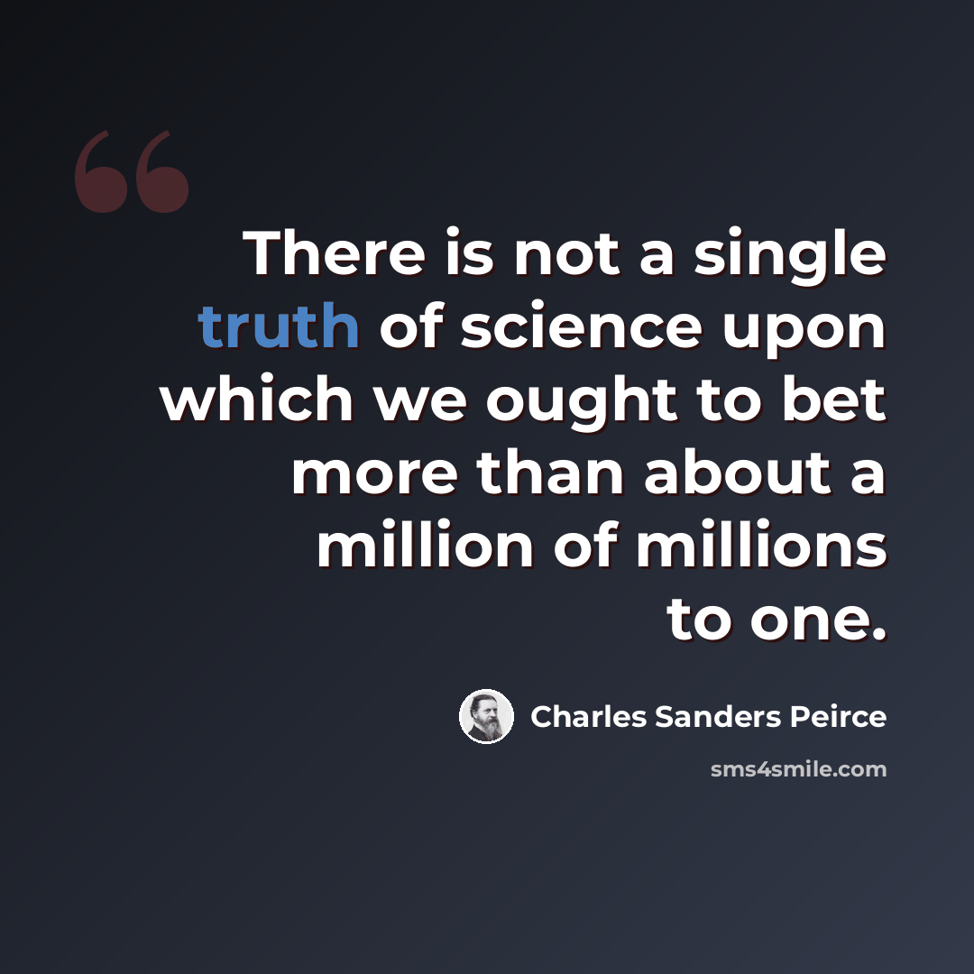 “There is not a single truth of science upon which we ought to bet more than about a million of millions to one.” quote by Charles Sanders Peirce