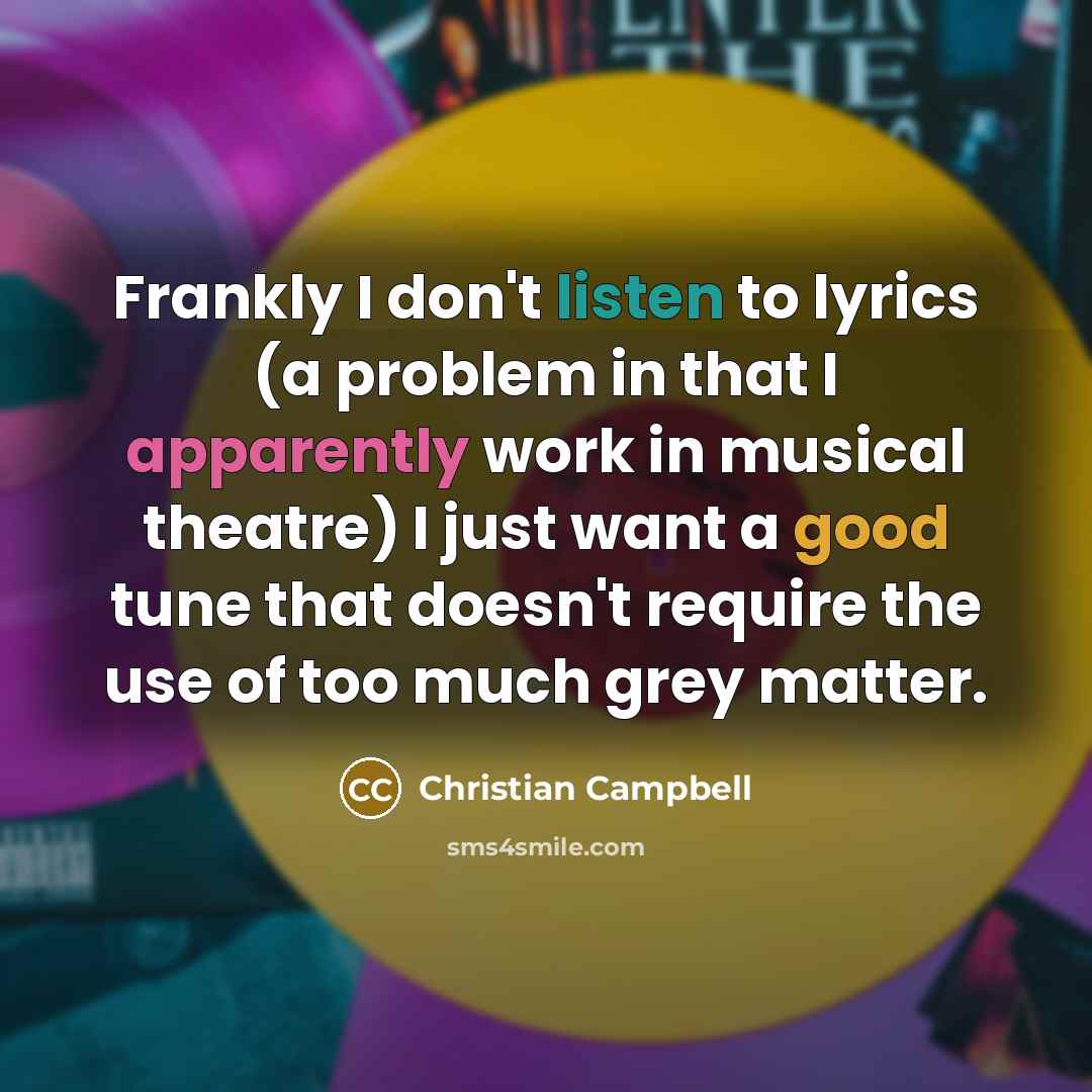 “Frankly I don't listen to lyrics (a problem in that I apparently work in musical theatre) I just want a good tune that doesn't require the use of too much grey matter.” quote by Christian Campbell