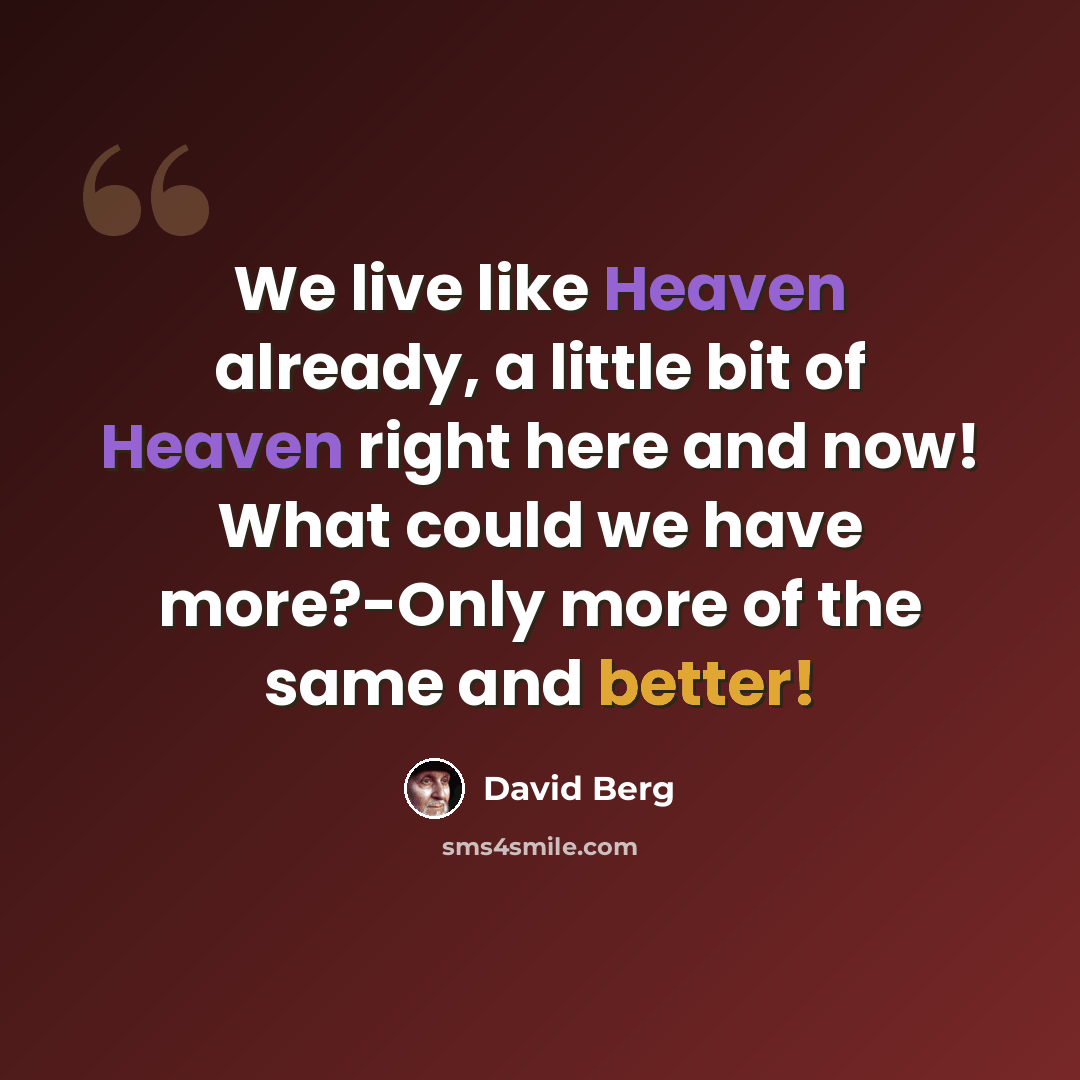 “We live like Heaven already, a little bit of Heaven right here and now! What could we have more?-Only more of the same and better!” quote by David Berg